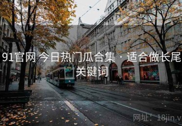 91官网 今日热门瓜合集 · 适合做长尾关键词