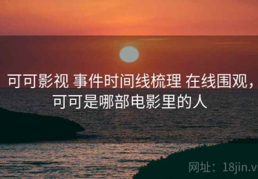 可可影视 事件时间线梳理 在线围观，可可是哪部电影里的人