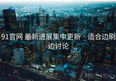 91官网 最新进展集中更新 · 适合边刷边讨论