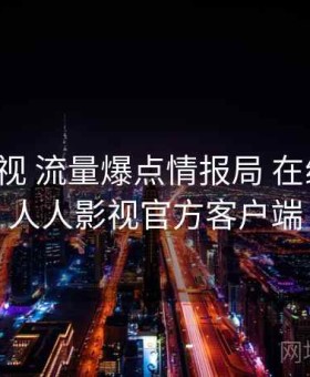 人人影视 流量爆点情报局 在线围观，人人影视官方客户端