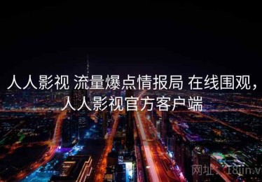 人人影视 流量爆点情报局 在线围观，人人影视官方客户端