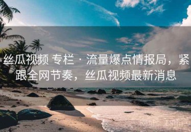 丝瓜视频 专栏 · 流量爆点情报局，紧跟全网节奏，丝瓜视频最新消息