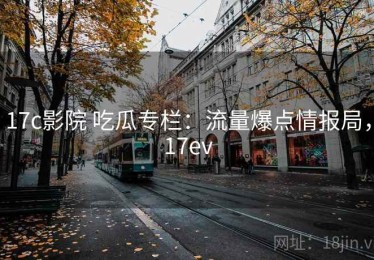 17c影院 吃瓜专栏：流量爆点情报局，17ev