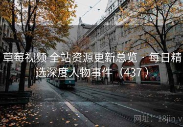 草莓视频 全站资源更新总览 · 每日精选深度人物事件（437 ）