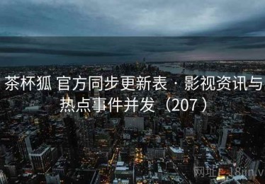 茶杯狐 官方同步更新表 · 影视资讯与热点事件并发（207 ）
