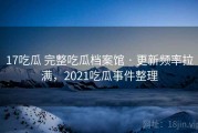 17吃瓜 完整吃瓜档案馆 · 更新频率拉满，2021吃瓜事件整理