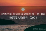 秘语空间 全站资源更新总览 · 每日精选深度人物事件（290 ）