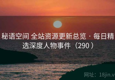 秘语空间 全站资源更新总览 · 每日精选深度人物事件（290 ）