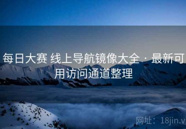 每日大赛 线上导航镜像大全 · 最新可用访问通道整理