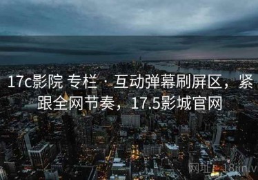 17c影院 专栏 · 互动弹幕刷屏区，紧跟全网节奏，17.5影城官网