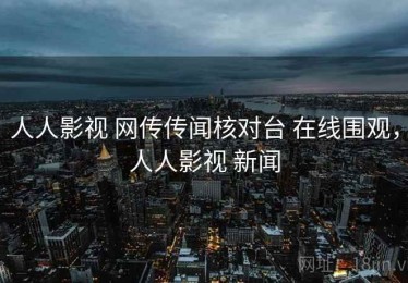 人人影视 网传传闻核对台 在线围观，人人影视 新闻