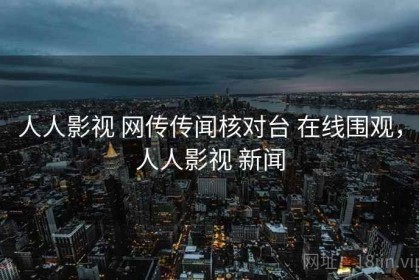 人人影视 网传传闻核对台 在线围观，人人影视 新闻