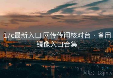 17c最新入口 网传传闻核对台 · 备用镜像入口合集