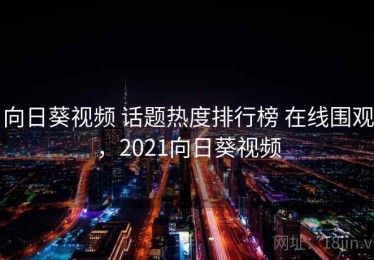 向日葵视频 话题热度排行榜 在线围观，2021向日葵视频