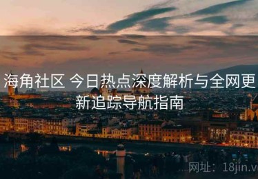 海角社区 今日热点深度解析与全网更新追踪导航指南