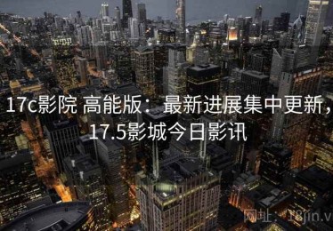 17c影院 高能版：最新进展集中更新，17.5影城今日影讯