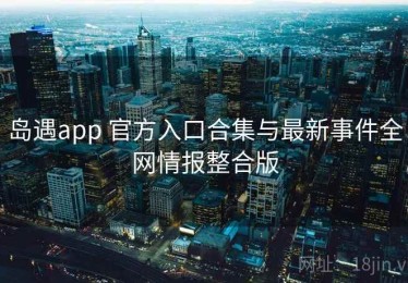 岛遇app 官方入口合集与最新事件全网情报整合版