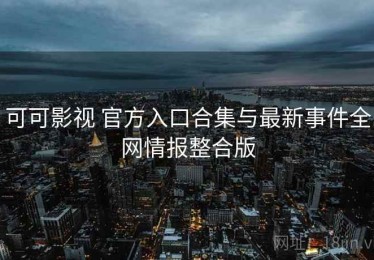 可可影视 官方入口合集与最新事件全网情报整合版
