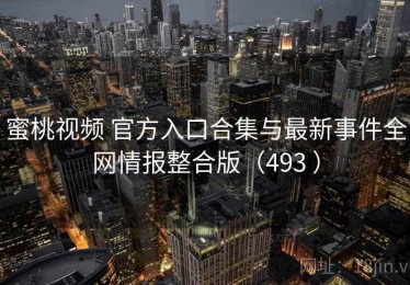 蜜桃视频 官方入口合集与最新事件全网情报整合版（493 ）