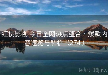 红桃影视 今日全网热点整合 · 爆款内容速览与解析（274 ）