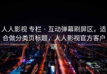 人人影视 专栏 · 互动弹幕刷屏区，适合做分类页标题，人人影视官方客户端