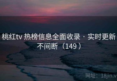 桃红tv 热榜信息全面收录 · 实时更新不间断（149 ）