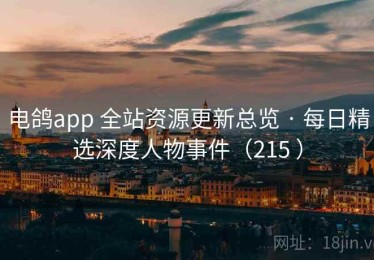电鸽app 全站资源更新总览 · 每日精选深度人物事件（215 ）