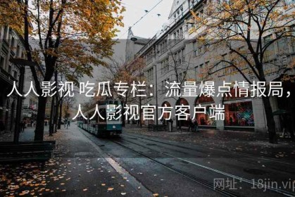 人人影视 吃瓜专栏：流量爆点情报局，人人影视官方客户端