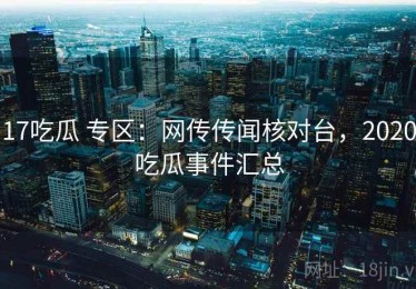 17吃瓜 专区：网传传闻核对台，2020吃瓜事件汇总