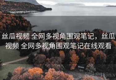 丝瓜视频 全网多视角围观笔记，丝瓜视频 全网多视角围观笔记在线观看