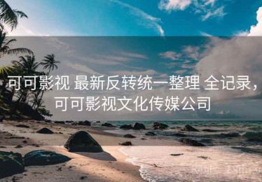 可可影视 最新反转统一整理 全记录，可可影视文化传媒公司