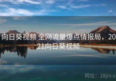 向日葵视频 全网流量爆点情报局，2021向日葵视频