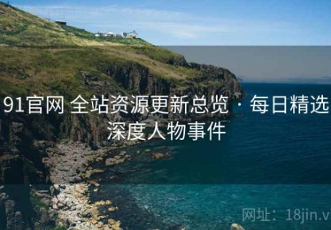 91官网 全站资源更新总览 · 每日精选深度人物事件