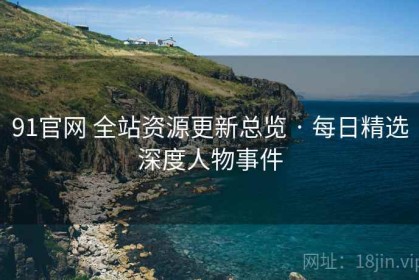 91官网 全站资源更新总览 · 每日精选深度人物事件