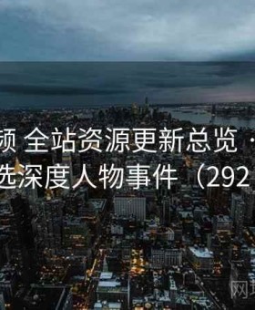 探花视频 全站资源更新总览 · 每日精选深度人物事件（292 ）