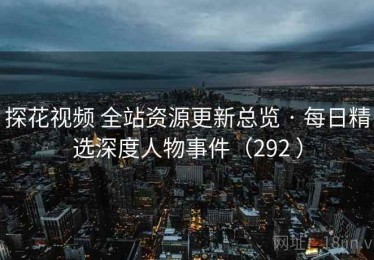 探花视频 全站资源更新总览 · 每日精选深度人物事件（292 ）