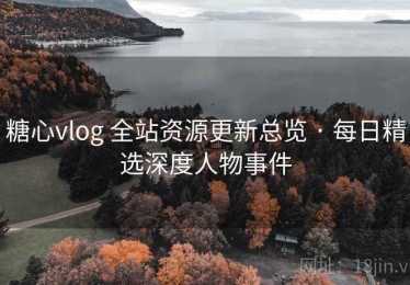 糖心vlog 全站资源更新总览 · 每日精选深度人物事件