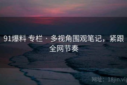 91爆料 专栏 · 多视角围观笔记，紧跟全网节奏