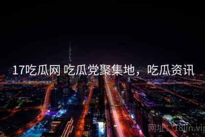 17吃瓜网 吃瓜党聚集地，吃瓜资讯
