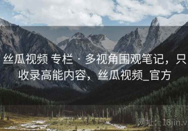 丝瓜视频 专栏 · 多视角围观笔记，只收录高能内容，丝瓜视频_官方