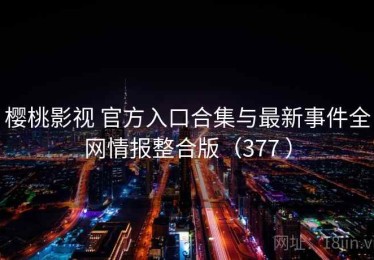 樱桃影视 官方入口合集与最新事件全网情报整合版（377 ）