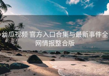 丝瓜视频 官方入口合集与最新事件全网情报整合版