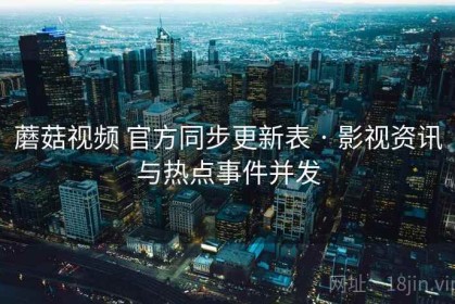 蘑菇视频 官方同步更新表 · 影视资讯与热点事件并发