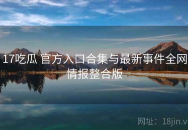 17吃瓜 官方入口合集与最新事件全网情报整合版