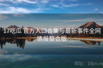 17吃瓜 官方入口合集与最新事件全网情报整合版