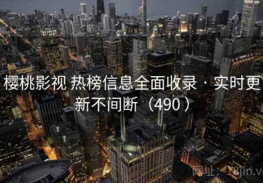 樱桃影视 热榜信息全面收录 · 实时更新不间断（490 ）