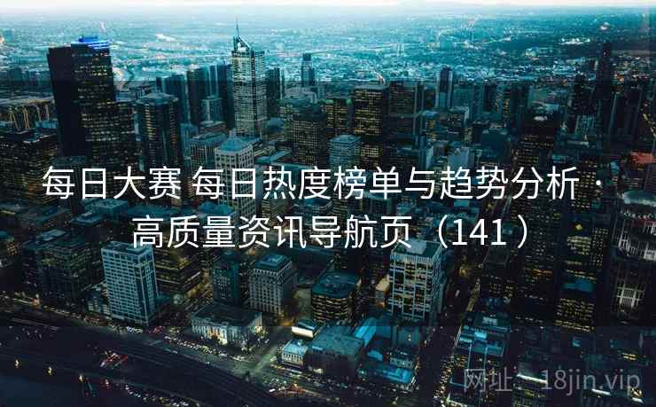 每日大赛 每日热度榜单与趋势分析 · 高质量资讯导航页(141 ) 每日大赛 每日热度榜单与趋势分析 · 高质量资讯导航页(141 )