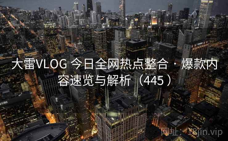 大雷VLOG 今日全网热点整合 · 爆款内容速览与解析(445 ) 大雷VLOG 今日全网热点整合 · 爆款内容速览与解析(445 )