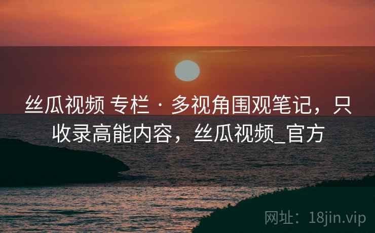 丝瓜视频 专栏 · 多视角围观笔记,只收录高能内容,丝瓜视频_官方 丝瓜视频 专栏 · 多视角围观笔记,只收录高能内容,丝瓜视频_官方