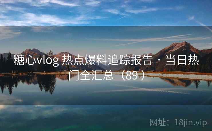 糖心vlog 热点爆料追踪报告 · 当日热门全汇总(89 ) 糖心vlog 热点爆料追踪报告 · 当日热门全汇总(89 )